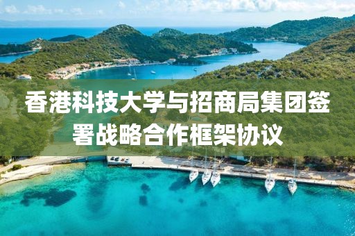 香港科技大學與招商局集團簽署戰略合作框架協議