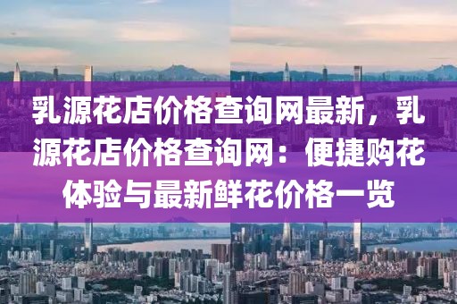 乳源花店價(jià)格查詢網(wǎng)最新，乳源花店價(jià)格查詢網(wǎng)：便捷購花體驗(yàn)與最新鮮花價(jià)格一覽