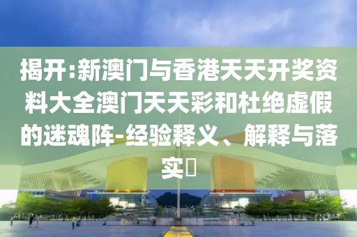 揭開:新澳門與香港天天開獎資料大全澳門天天彩和杜絕虛假的迷魂陣-經驗釋義、解釋與落實?