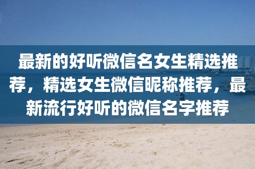 最新的好聽微信名女生精選推薦，精選女生微信昵稱推薦，最新流行好聽的微信名字推薦