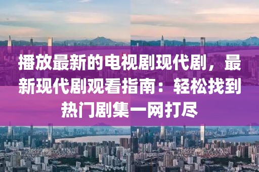 播放最新的電視劇現代劇，最新現代劇觀看指南：輕松找到熱門劇集一網打盡