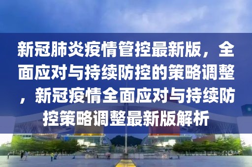 新冠肺炎疫情管控最新版，全面應對與持續防控的策略調整，新冠疫情全面應對與持續防控策略調整最新版解析