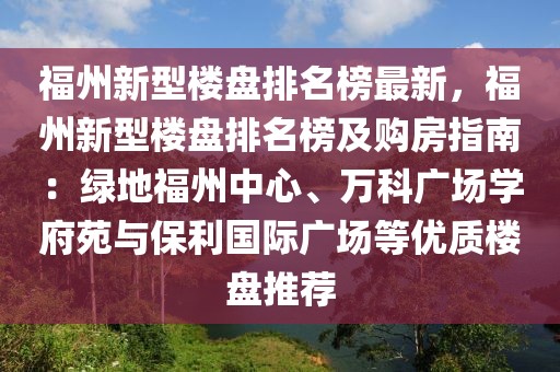 福州新型樓盤排名榜最新，福州新型樓盤排名榜及購房指南：綠地福州中心、萬科廣場學府苑與保利國際廣場等優質樓盤推薦