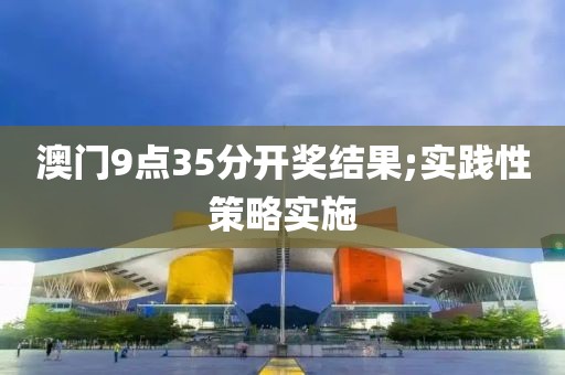 澳門9點(diǎn)35分開獎(jiǎng)結(jié)果;實(shí)踐性策略實(shí)施