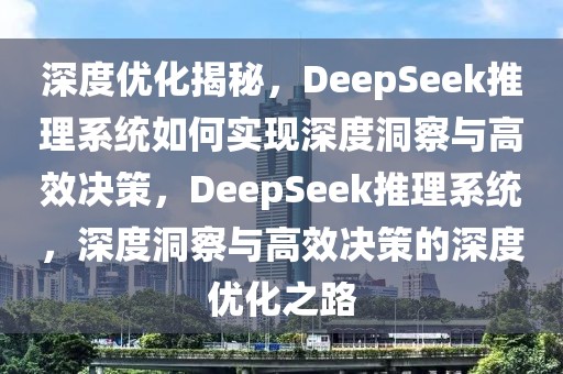 深度優(yōu)化揭秘，DeepSeek推理系統(tǒng)如何實(shí)現(xiàn)深度洞察與高效決策，DeepSeek推理系統(tǒng)，深度洞察與高效決策的深度優(yōu)化之路