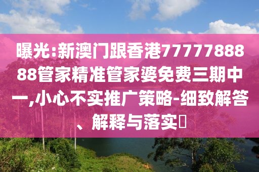 曝光:新澳門跟香港7777788888管家精準管家婆免費三期中一,小心不實推廣策略-細致解答、解釋與落實?