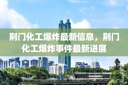 荊門化工爆炸最新信息，荊門化工爆炸事件最新進展