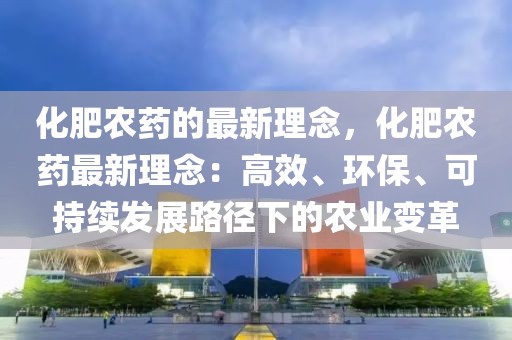 化肥農藥的最新理念，化肥農藥最新理念：高效、環保、可持續發展路徑下的農業變革