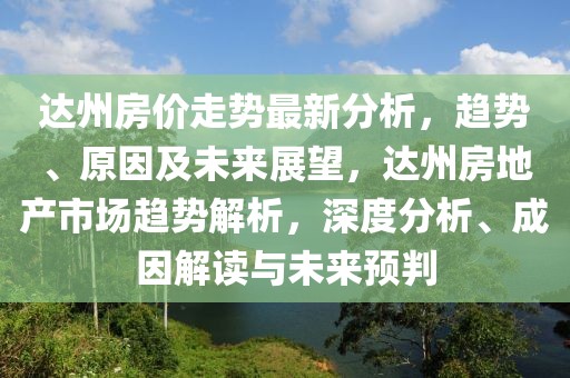 達(dá)州房?jī)r(jià)走勢(shì)最新分析，趨勢(shì)、原因及未來展望，達(dá)州房地產(chǎn)市場(chǎng)趨勢(shì)解析，深度分析、成因解讀與未來預(yù)判