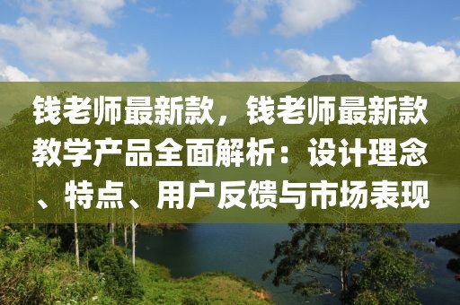 錢老師最新款，錢老師最新款教學(xué)產(chǎn)品全面解析：設(shè)計(jì)理念、特點(diǎn)、用戶反饋與市場表現(xiàn)