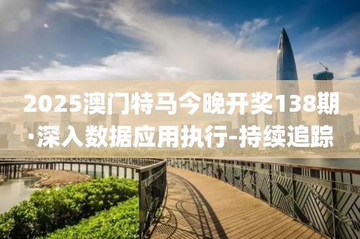 2025澳門特馬今晚開獎138期·深入數(shù)據(jù)應(yīng)用執(zhí)行-持續(xù)追蹤