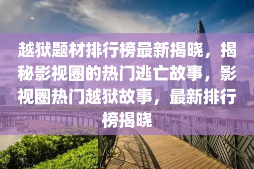 越獄題材排行榜最新揭曉，揭秘影視圈的熱門逃亡故事，影視圈熱門越獄故事，最新排行榜揭曉