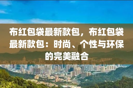 布紅包袋最新款包，布紅包袋最新款包：時尚、個性與環保的完美融合