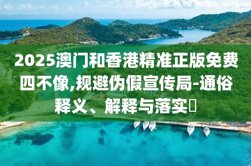 2025澳門和香港精準正版免費四不像,規避偽假宣傳局-通俗釋義、解釋與落實?