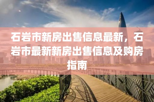石巖市新房出售信息最新，石巖市最新新房出售信息及購房指南