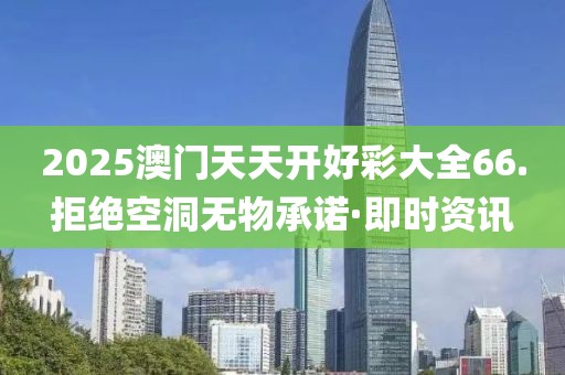 2025澳門天天開好彩大全66.拒絕空洞無物承諾·即時資訊