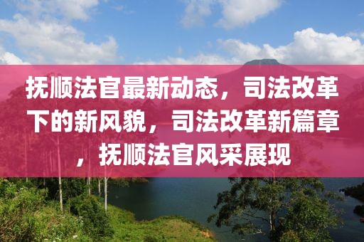 撫順法官最新動態，司法改革下的新風貌，司法改革新篇章，撫順法官風采展現