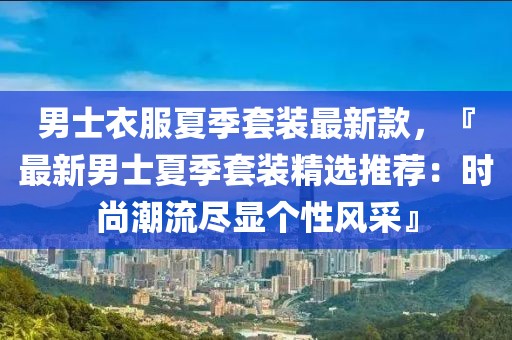 男士衣服夏季套裝最新款，『最新男士夏季套裝精選推薦：時(shí)尚潮流盡顯個(gè)性風(fēng)采』