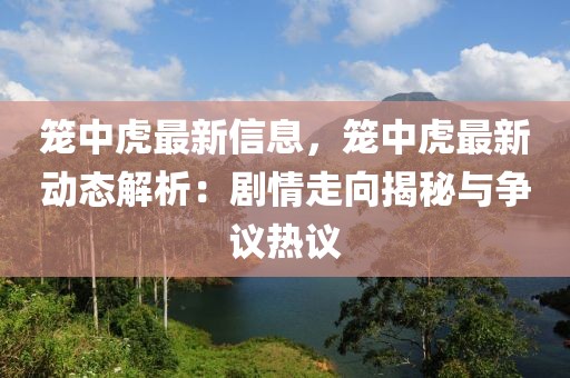 籠中虎最新信息，籠中虎最新動態(tài)解析：劇情走向揭秘與爭議熱議