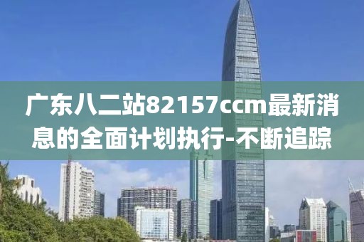 廣東八二站82157ccm最新消息的全面計(jì)劃執(zhí)行-不斷追蹤