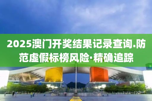 2025澳門開獎結果記錄查詢.防范虛假標榜風險·精確追蹤