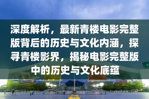 深度解析，最新青樓電影完整版背后的歷史與文化內(nèi)涵，探尋青樓影界，揭秘電影完整版中的歷史與文化底蘊(yùn)