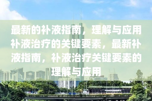 最新的補(bǔ)液指南，理解與應(yīng)用補(bǔ)液治療的關(guān)鍵要素，最新補(bǔ)液指南，補(bǔ)液治療關(guān)鍵要素的理解與應(yīng)用