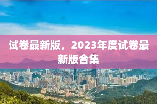 試卷最新版，2023年度試卷最新版合集