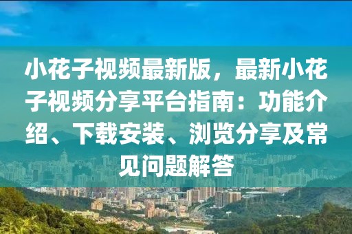 小花子視頻最新版，最新小花子視頻分享平臺指南：功能介紹、下載安裝、瀏覽分享及常見問題解答