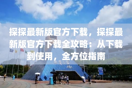 探探最新版官方下載，探探最新版官方下載全攻略：從下載到使用，全方位指南