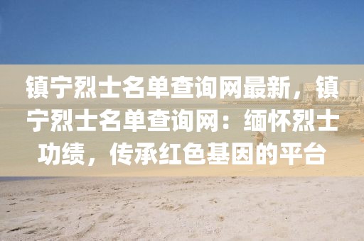 鎮(zhèn)寧烈士名單查詢網(wǎng)最新，鎮(zhèn)寧烈士名單查詢網(wǎng)：緬懷烈士功績，傳承紅色基因的平臺