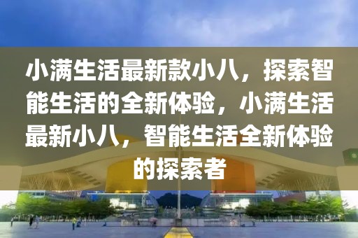 小滿生活最新款小八，探索智能生活的全新體驗，小滿生活最新小八，智能生活全新體驗的探索者