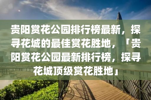 貴陽賞花公園排行榜最新，探尋花城的最佳賞花勝地，「貴陽賞花公園最新排行榜，探尋花城頂級賞花勝地」