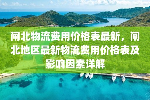 閘北物流費(fèi)用價(jià)格表最新，閘北地區(qū)最新物流費(fèi)用價(jià)格表及影響因素詳解