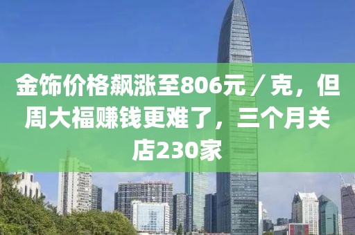金飾價格飆漲至806元／克，但周大福賺錢更難了，三個月關店230家