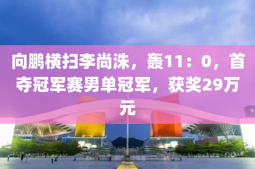 向鵬橫掃李尚洙，轟11：0，首奪冠軍賽男單冠軍，獲獎29萬元
