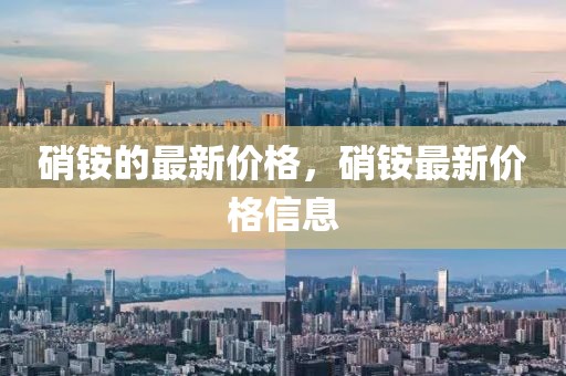 硝銨的最新價格，硝銨最新價格信息