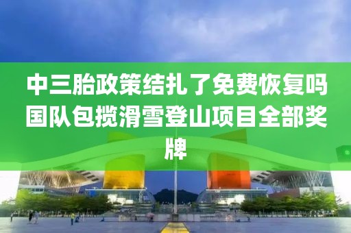 中三胎政策結扎了免費恢復嗎國隊包攬滑雪登山項目全部獎牌