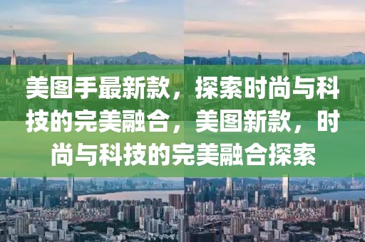 美圖手最新款，探索時尚與科技的完美融合，美圖新款，時尚與科技的完美融合探索