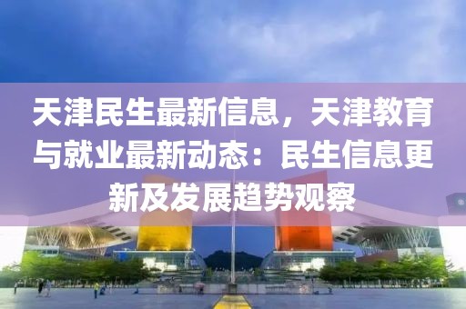 天津民生最新信息，天津教育與就業最新動態：民生信息更新及發展趨勢觀察