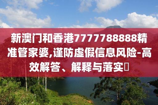 新澳門和香港7777788888精準管家婆,謹防虛假信息風險-高效解答、解釋與落實?