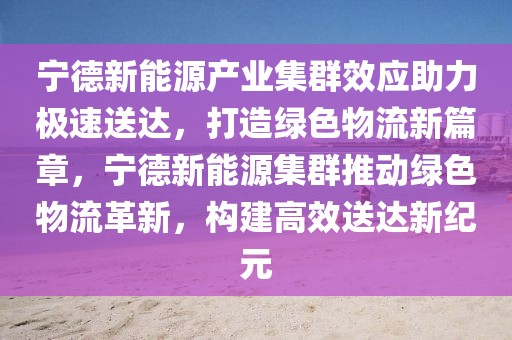 寧德新能源產業集群效應助力極速送達，打造綠色物流新篇章，寧德新能源集群推動綠色物流革新，構建高效送達新紀元