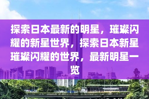 探索日本最新的明星，璀璨閃耀的新星世界，探索日本新星璀璨閃耀的世界，最新明星一覽