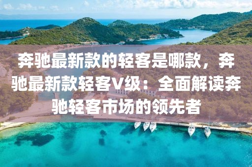 奔馳最新款的輕客是哪款，奔馳最新款輕客V級(jí)：全面解讀奔馳輕客市場(chǎng)的領(lǐng)先者