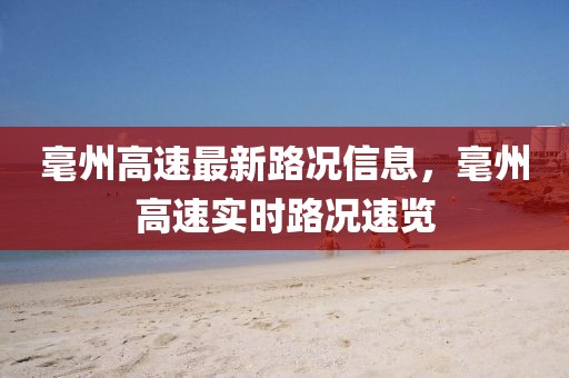 毫州高速最新路況信息，毫州高速實時路況速覽