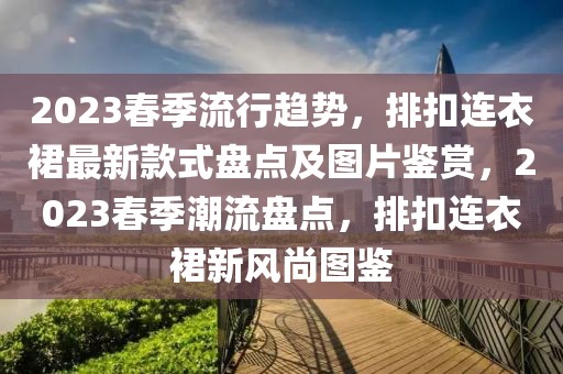 2023春季流行趨勢，排扣連衣裙最新款式盤點及圖片鑒賞，2023春季潮流盤點，排扣連衣裙新風尚圖鑒