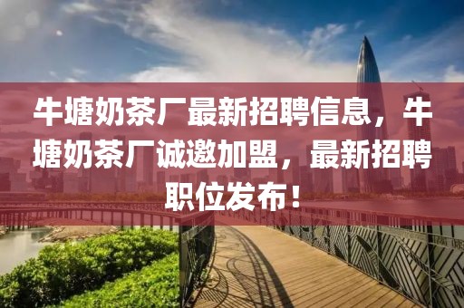 牛塘奶茶廠最新招聘信息，牛塘奶茶廠誠邀加盟，最新招聘職位發布！