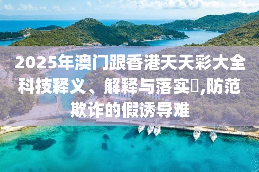 2025年澳門跟香港天天彩大全科技釋義、解釋與落實(shí)?,防范欺詐的假誘導(dǎo)難