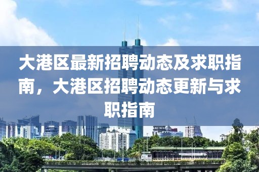 大港區(qū)最新招聘動態(tài)及求職指南，大港區(qū)招聘動態(tài)更新與求職指南