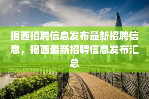 揭西招聘信息發(fā)布最新招聘信息，揭西最新招聘信息發(fā)布匯總